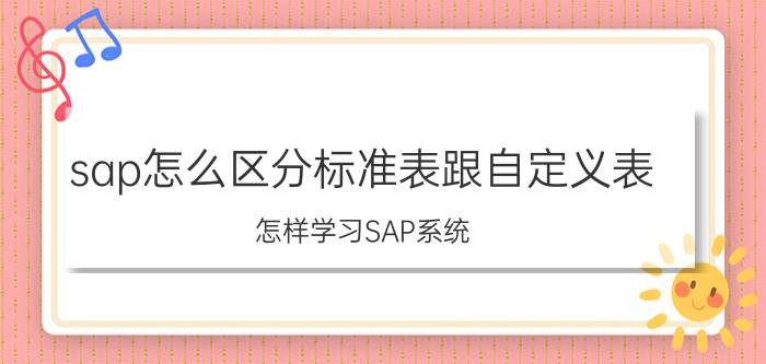 sap怎么区分标准表跟自定义表 怎样学习SAP系统？